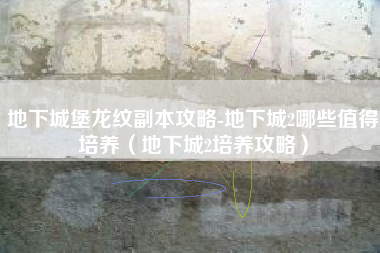 地下城堡龙纹副本攻略-地下城2哪些值得培养（地下城2培养攻略）