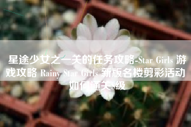 星途少女之一关的任务攻略-Star Girls 游戏攻略 Rainy Star Girls 新版名楼剪彩活动 如何通关S级