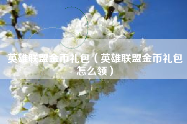 英雄联盟金币礼包（英雄联盟金币礼包怎么领）