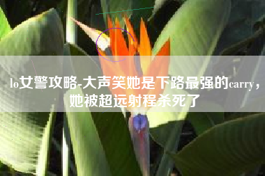 lo女警攻略-大声笑她是下路最强的carry，她被超远射程杀死了