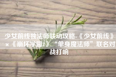 少女前线独法师联动攻略-《少女前线》×《崩坏学园2》“单身魔法师”联名对战打响