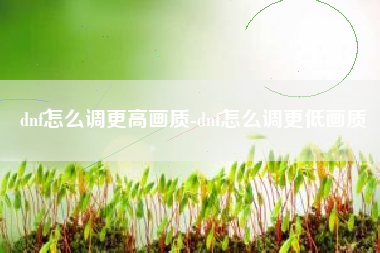 dnf怎么调更高画质-dnf怎么调更低画质