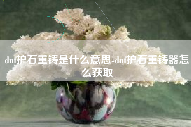 dnf护石重铸是什么意思-dnf护石重铸器怎么获取