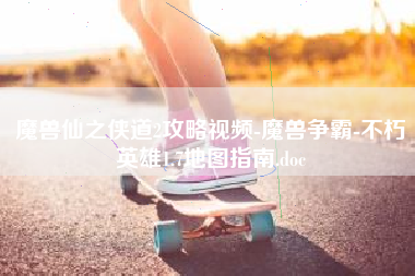 魔兽仙之侠道2攻略视频-魔兽争霸-不朽英雄1.7地图指南.doc