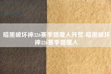 暗黑破坏神326赛季猎魔人开荒-暗黑破坏神326赛季猎魔人