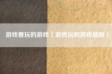 游戏要玩的游戏「游戏玩的游戏规则」