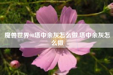 魔兽世界90塔中余灰怎么做,塔中余灰怎么做