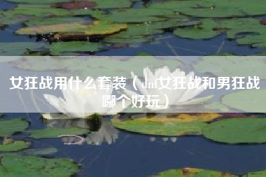 女狂战用什么套装（dnf女狂战和男狂战哪个好玩）
