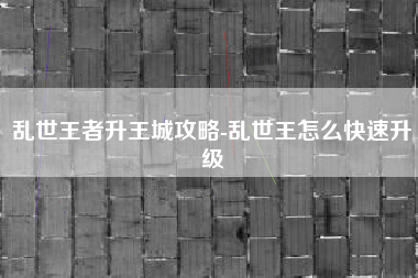 乱世王者升王城攻略-乱世王怎么快速升级
