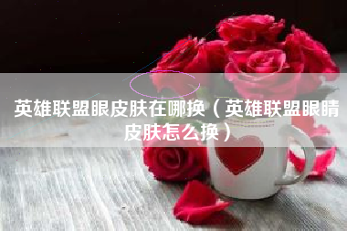 英雄联盟眼皮肤在哪换（英雄联盟眼睛皮肤怎么换）