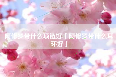 阿修罗带什么项链好「阿修罗带什么耳环好」