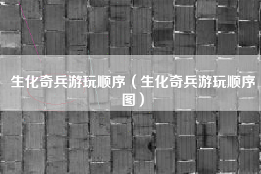 生化奇兵游玩顺序（生化奇兵游玩顺序图）