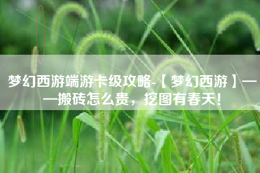 梦幻西游端游卡级攻略-【梦幻西游】——搬砖怎么贵，挖图有春天！