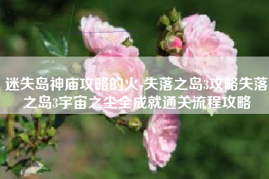 迷失岛神庙攻略的火-失落之岛3攻略失落之岛3宇宙之尘全成就通关流程攻略