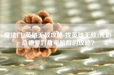 魔法门2英雄无敌攻略-找英雄无敌3死影桑德罗对战电脑群的攻略？