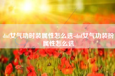 dnf女气功时装属性怎么选-dnf女气功装扮属性怎么选