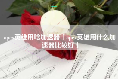 apex英雄用啥加速器「apex英雄用什么加速器比较好」