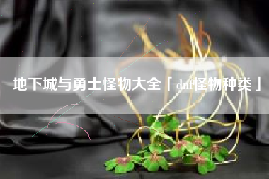 地下城与勇士怪物大全「dnf怪物种类」