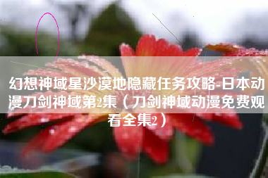 幻想神域星沙漠地隐藏任务攻略-日本动漫刀剑神域第2集（刀剑神域动漫免费观看全集2）