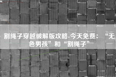 割绳子穿越破解版攻略-今天免费：“无色男孩”和“割绳子”