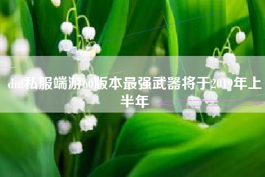 dnf私服端游60版本最强武器将于2019年上半年