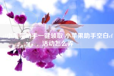 cf小苹果助手一键领取 小苹果助手空白cf活动怎么弄
