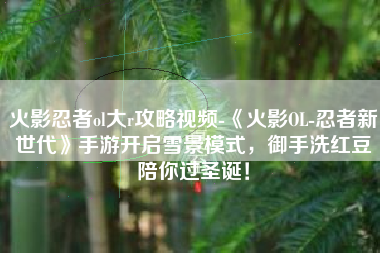 火影忍者ol大r攻略视频-《火影OL-忍者新世代》手游开启雪景模式，御手洗红豆陪你过圣诞！