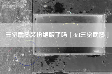 三觉武器装扮绝版了吗「dnf三觉武器」