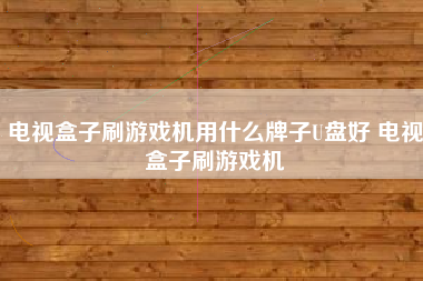 电视盒子刷游戏机用什么牌子U盘好 电视盒子刷游戏机
