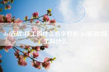 dnf近战5技工叫什么名字好听-dnf近战5技工叫什么