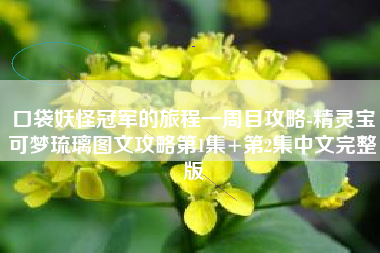 口袋妖怪冠军的旅程一周目攻略-精灵宝可梦琉璃图文攻略第1集+第2集中文完整版