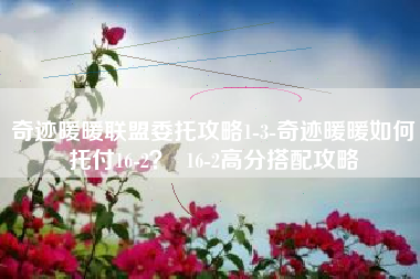 奇迹暖暖联盟委托攻略1-3-奇迹暖暖如何托付16-2？  16-2高分搭配攻略