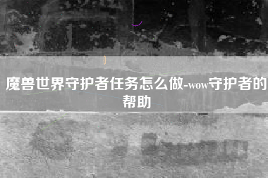 魔兽世界守护者任务怎么做-wow守护者的帮助