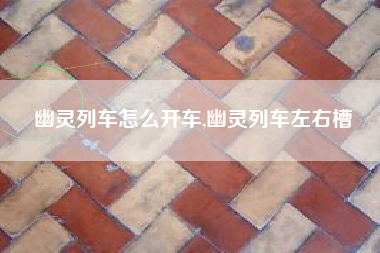 幽灵列车怎么开车,幽灵列车左右槽