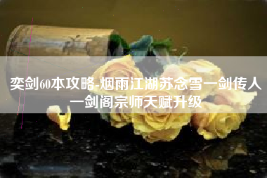 奕剑60本攻略-烟雨江湖苏念雪一剑传人一剑阁宗师天赋升级
