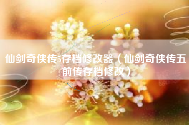 仙剑奇侠传5存档修改器（仙剑奇侠传五前传存档修改）