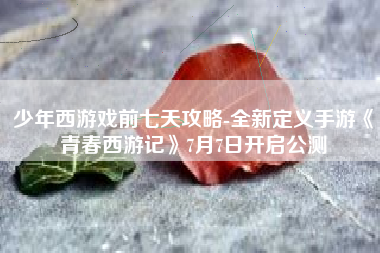 少年西游戏前七天攻略-全新定义手游《青春西游记》7月7日开启公测