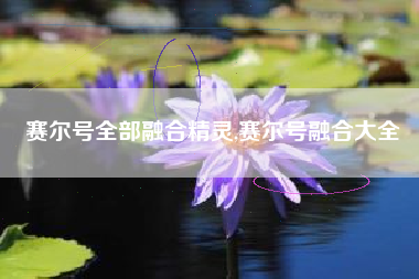赛尔号全部融合精灵,赛尔号融合大全