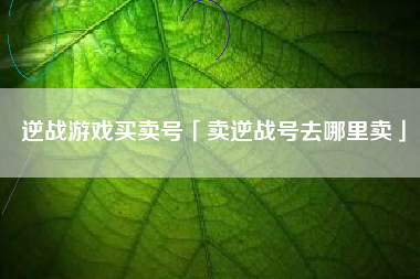 逆战游戏买卖号「卖逆战号去哪里卖」