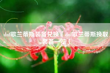 dnf歌兰蒂斯装备兑换「dnf歌兰蒂斯换取装备一览」