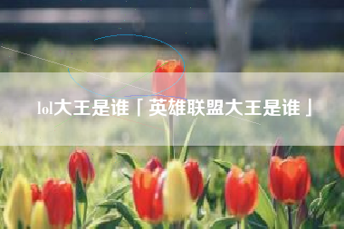 lol大王是谁「英雄联盟大王是谁」