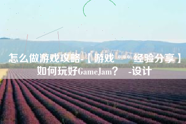 怎么做游戏攻略-【游戏 *** 经验分享】如何玩好GameJam？  -设计