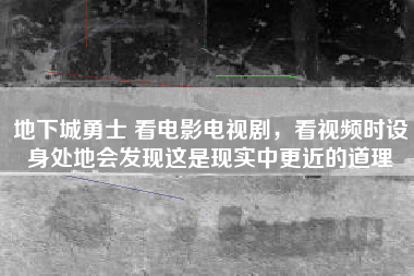 地下城勇士 看电影电视剧，看视频时设身处地会发现这是现实中更近的道理