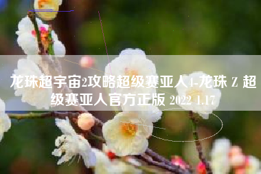 龙珠超宇宙2攻略超级赛亚人4-龙珠 Z 超级赛亚人官方正版 2022 1.17