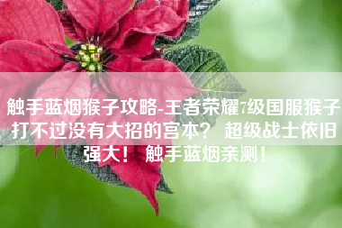 触手蓝烟猴子攻略-王者荣耀7级国服猴子打不过没有大招的宫本？ 超级战士依旧强大！ 触手蓝烟亲测！