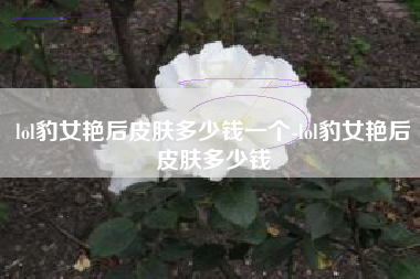 lol豹女艳后皮肤多少钱一个-lol豹女艳后皮肤多少钱