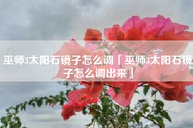 巫师3太阳石镜子怎么调「巫师3太阳石镜子怎么调出来」