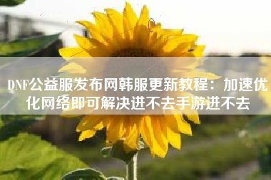 DNF公益服发布网韩服更新教程：加速优化网络即可解决进不去手游进不去