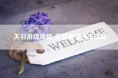 关羽游戏攻略-关羽最强连击攻略