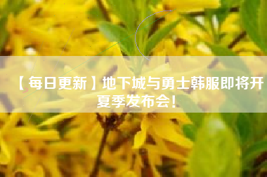 【每日更新】地下城与勇士韩服即将开夏季发布会！
